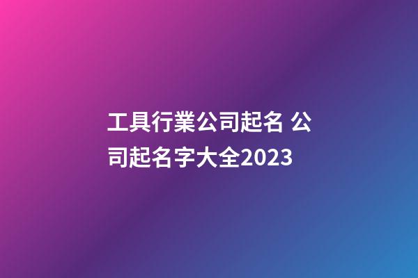 工具行業公司起名 公司起名字大全2023-第1張-公司起名-玄機派